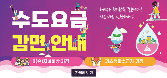 수도요금 감면안내
혜택은 챙길수록 좋습니다!
지금 바로 신청하세요
3(손)자녀이상 가정
기초생활수급자 가정
자세히보기