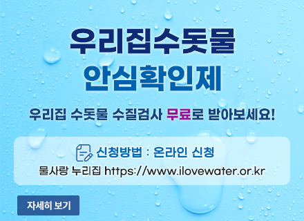 우리집수돗물
안심확인제
우리집 수돗물 수질검사 무료로 받아보세요!
신청방법 : 온라인 신청
물사랑 누리집 https://www.ilovewater.or.kr
자세히보기