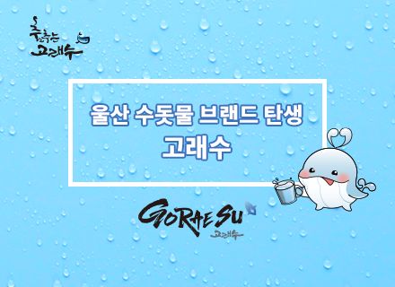 춤추는 고래수
울산 수돗물 브랜드 탄생
고래수
GORAESU 고래수